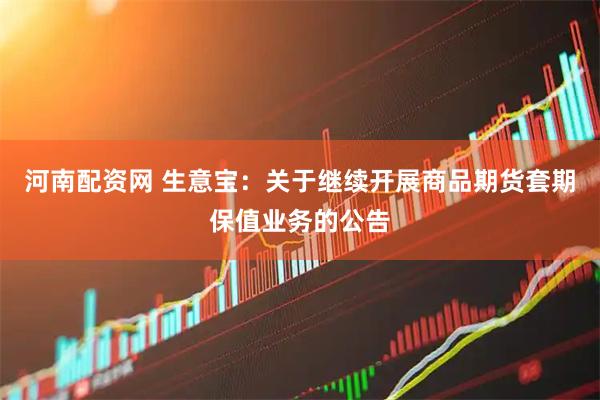 河南配资网 生意宝：关于继续开展商品期货套期保值业务的公告